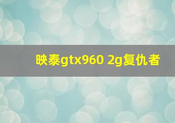 映泰gtx960 2g复仇者